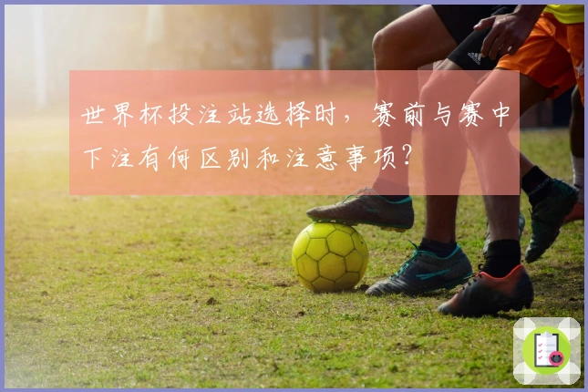 世界杯投注站选择时，赛前与赛中下注有何区别和注意事项？