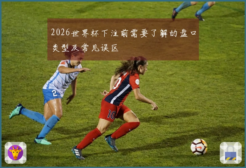 2026世界杯下注前需要了解的盘口类型及常见误区