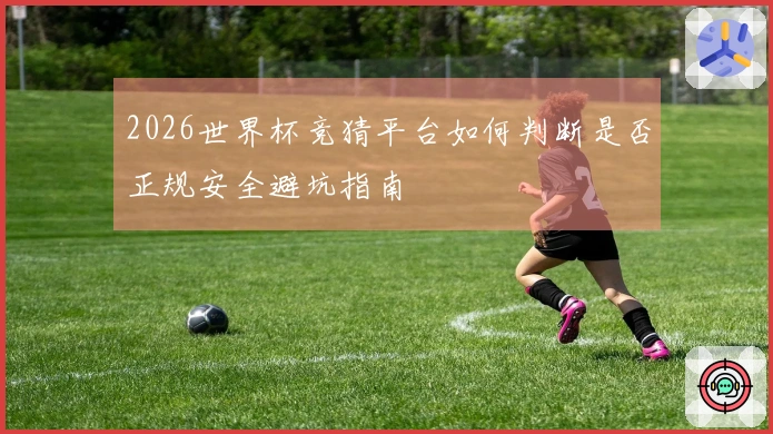 2026世界杯竞猜平台如何判断是否正规安全避坑指南