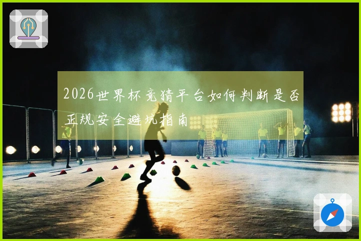 2026世界杯竞猜平台如何判断是否正规安全避坑指南