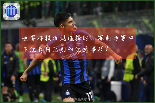 世界杯投注站选择时，赛前与赛中下注有何区别和注意事项？