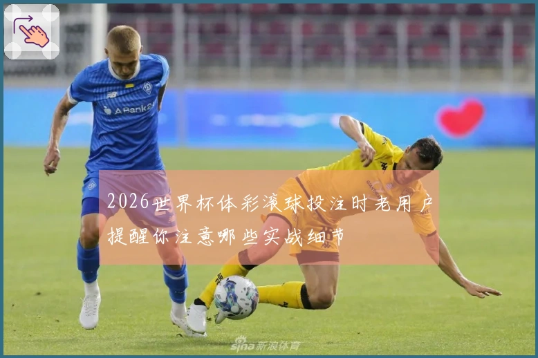 2026世界杯体彩滚球投注时老用户提醒你注意哪些实战细节